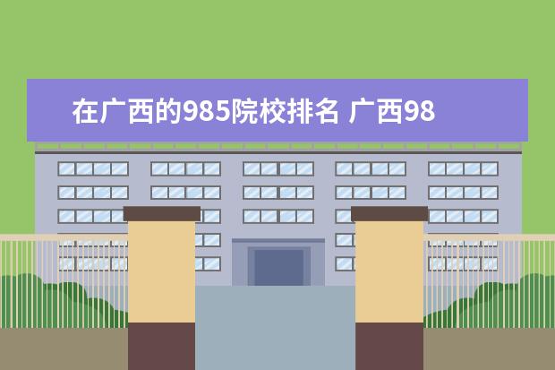 在广西的985院校排名 广西985大学名单有哪些?