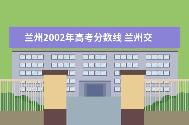 兰州2002年高考分数线 兰州交通大学2003年录取分数线