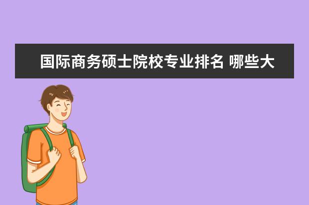 国际商务硕士院校专业排名 哪些大学设有国际商务专业的硕士点啊?