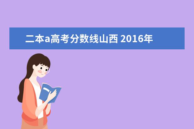 二本a高考分数线山西 2016年山西省二本a和二本b的划分