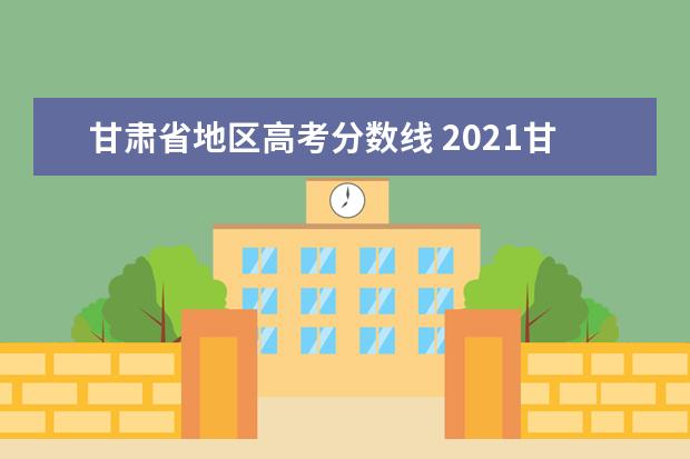 甘肃省地区高考分数线 2021甘肃高考分数线