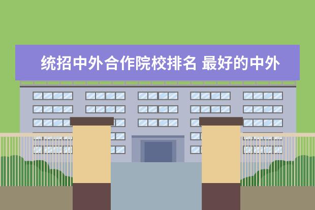 统招中外合作院校排名 最好的中外合作办学学校有哪些?