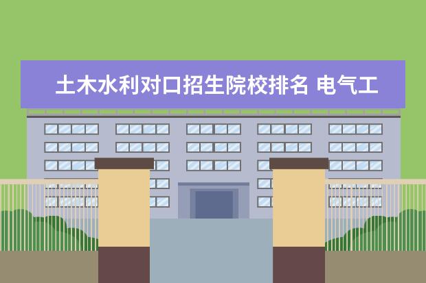 土木水利对口招生院校排名 电气工程及其自动化专业前50名的大学有哪些 - 百度...