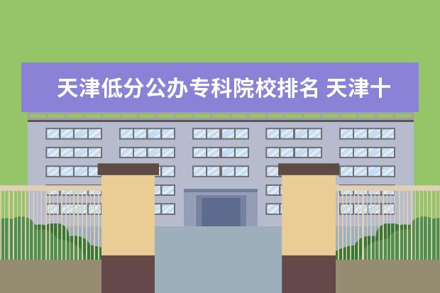 天津低分公办专科院校排名 天津十大专科学校排名