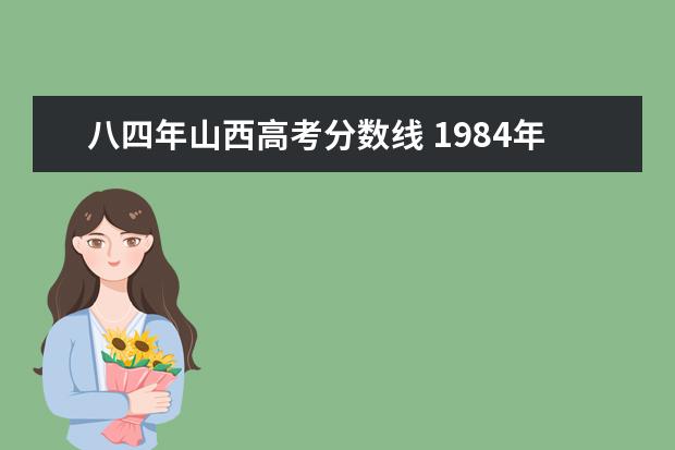 八四年山西高考分数线 1984年高考理科录取分数线?重点大学录取分数线? - ...