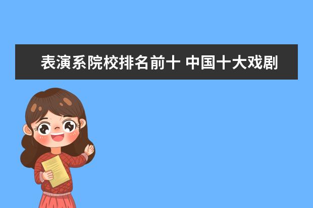 表演系院校排名前十 中国十大戏剧学院排名