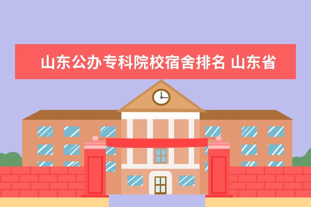 山东公办专科院校宿舍排名 山东省哪些专科(高职)宿舍是上床下桌的