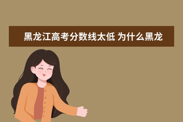 黑龙江高考分数线太低 为什么黑龙江省高考分数线那么低?
