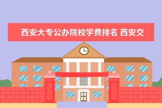 西安大专公办院校学费排名 西安交学费能上专科的大学。