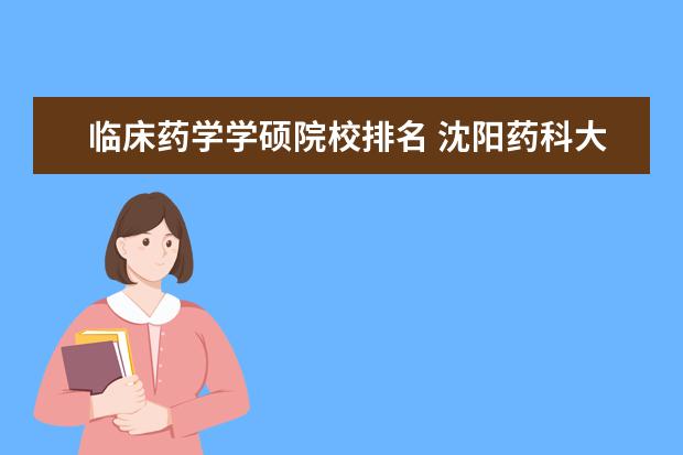 临床药学学硕院校排名 沈阳药科大学临床药学是专硕还是学硕