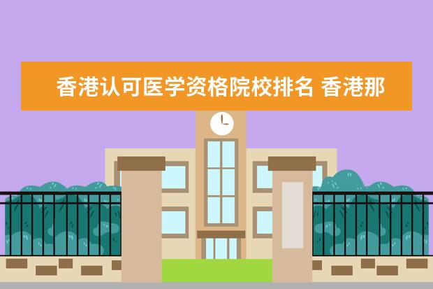 香港认可医学资格院校排名 香港那所大学的医学院最强?本科生如何申请啊?需要那...