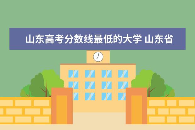 山东高考分数线最低的大学 山东省11所低分大学:适合“捡漏”上本科!