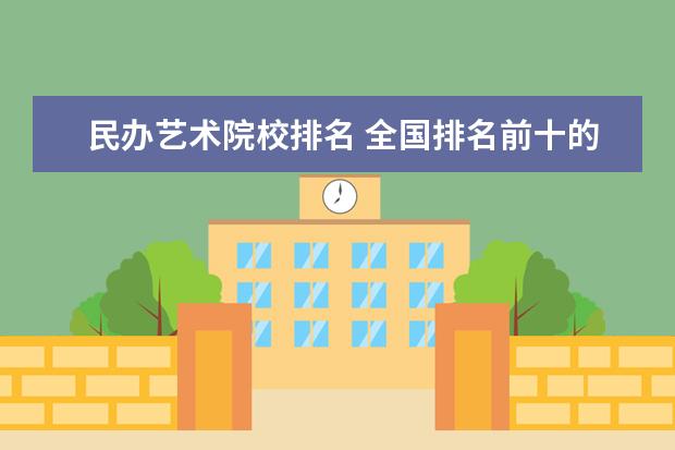 民办艺术院校排名 全国排名前十的知名艺术院校?