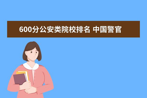 600分公安类院校排名 中国警官大学排名榜(前50名)