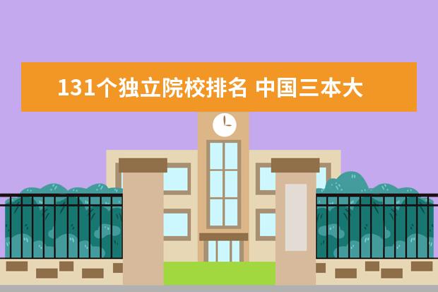 131个独立院校排名 中国三本大学排名榜