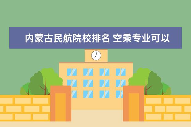 内蒙古民航院校排名 空乘专业可以考的大学有哪些学校名单?