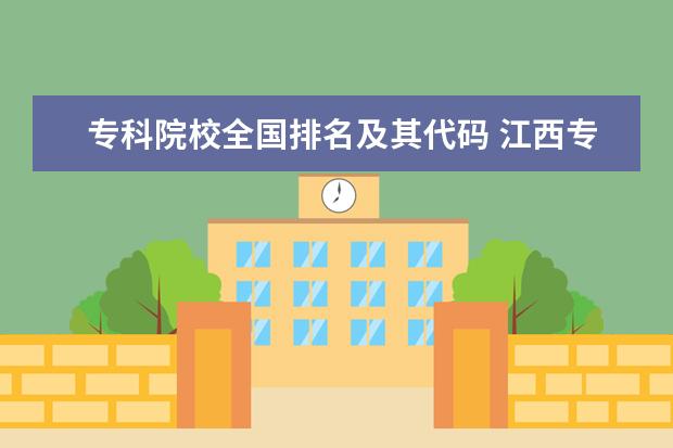 专科院校全国排名及其代码 江西专科有那些学校?代码分别是多少?