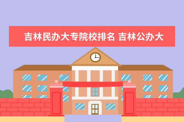 吉林民办大专院校排名 吉林公办大专院校排名