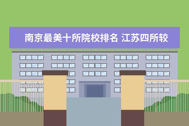 南京最美十所院校排名 江苏四所较好独立学院