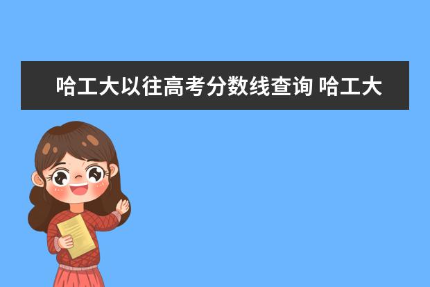 哈工大以往高考分数线查询 哈工大历年高考分数线是多少?都有那些专业?各专业招...