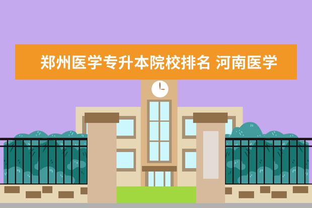 郑州医学专升本院校排名 河南医学类专科学校有哪些