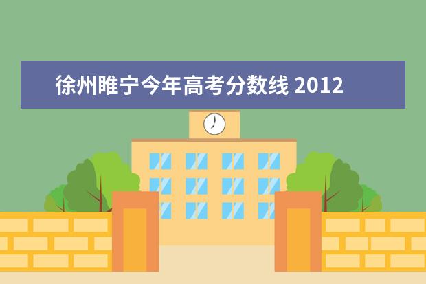 徐州睢宁今年高考分数线 2012年徐州市睢宁县各大高中录取分数线是多少?急!急...