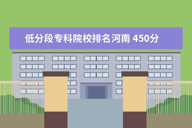 低分段专科院校排名河南 450分左右的文科大学