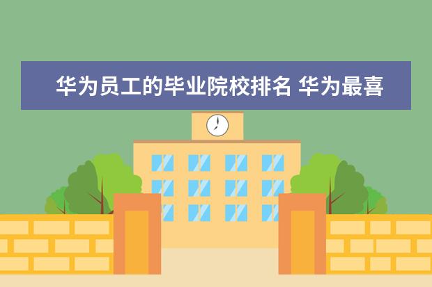 华为员工的毕业院校排名 华为最喜欢哪些大学的毕业生?