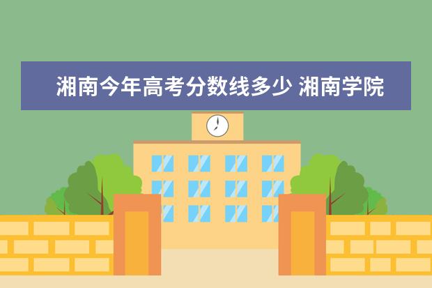 湘南今年高考分数线多少 湘南学院录取分数线2022
