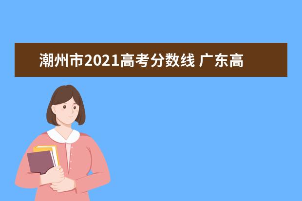 潮州市2021高考分数线 广东高考分数线2021