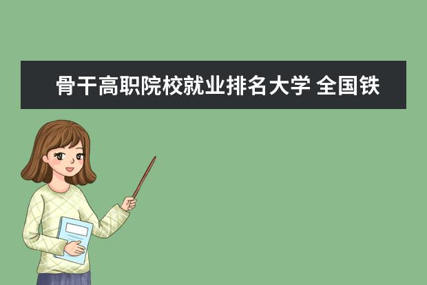 骨干高职院校就业排名大学 全国铁路高职院校排名?