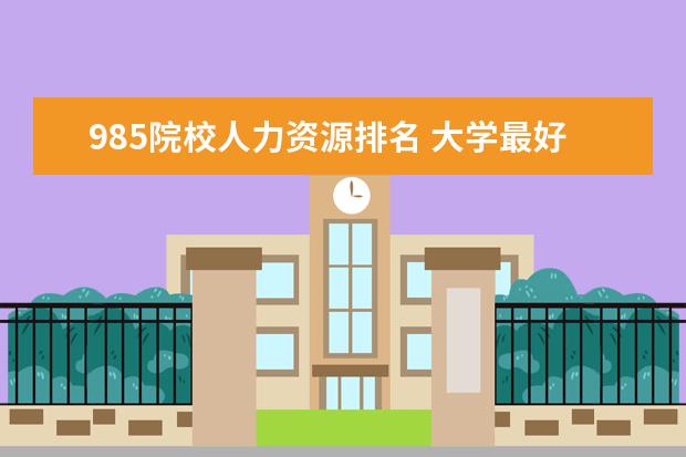 985院校人力资源排名 大学最好专业排名