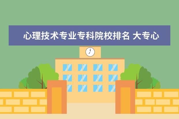 心理技术专业专科院校排名 大专心理学学校排名