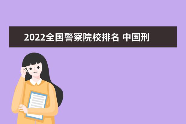 2022全国警察院校排名 中国刑事警察学院2022录取线