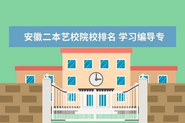 安徽二本艺校院校排名 学习编导专业哪个学校好?