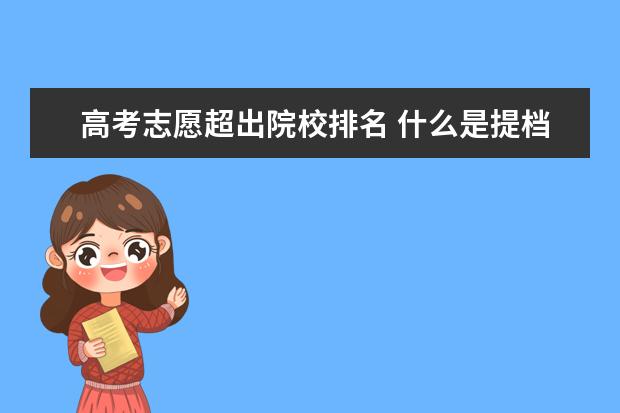 高考志愿超出院校排名 什么是提档线?超过提档线之后如何选择报考的院校? -...