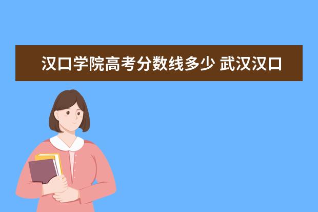 汉口学院高考分数线多少 武汉汉口学院分数线