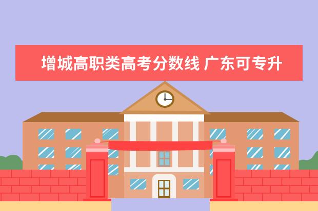 增城高职类高考分数线 广东可专升本的学校有哪些专业吗?