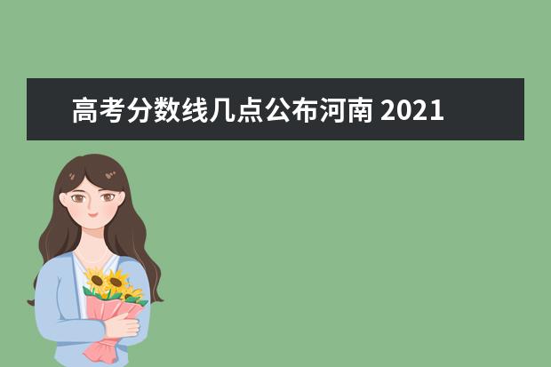 高考分数线几点公布河南 2021年河南高考分数线是多少?