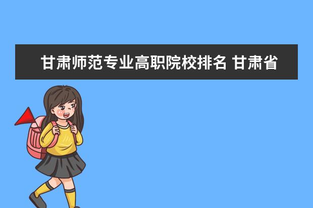 甘肃师范专业高职院校排名 甘肃省27所高职院校排名