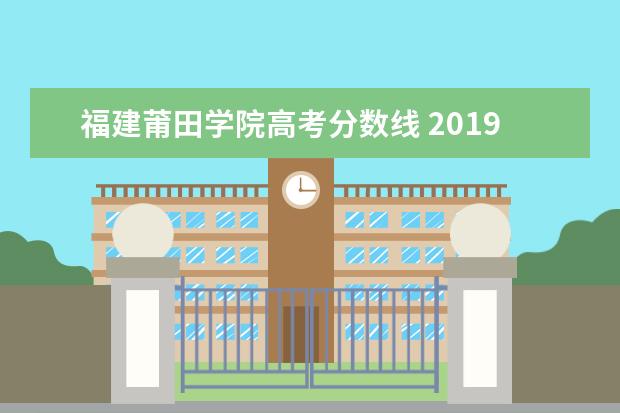 福建莆田学院高考分数线 2019年莆田学院招收分数线一般超二本几分?文科生福...