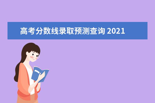 高考分数线录取预测查询 2021年高考录取分数线预测