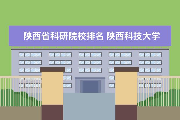 陕西省科研院校排名 陕西科技大学西安排名