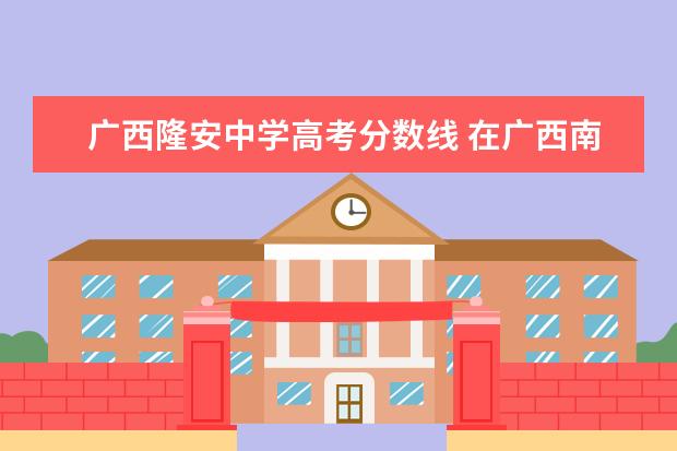 广西隆安中学高考分数线 在广西南宁市上林县中学高考的汉族考生是否享有加分...