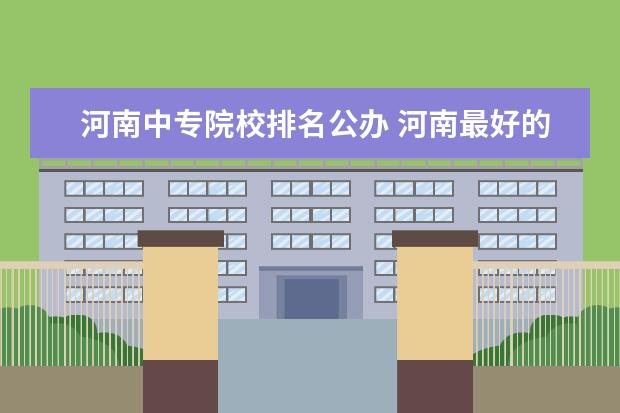 河南中专院校排名公办 河南最好的公办中专学校名单