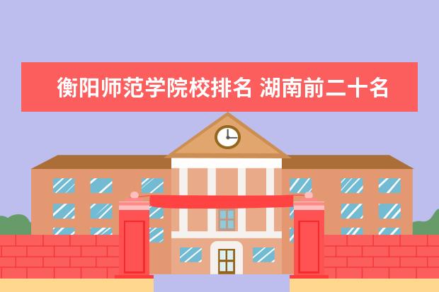 衡阳师范学院校排名 湖南前二十名大学排名