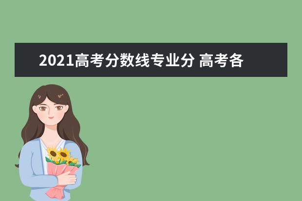 2021高考分数线专业分 高考各专业录取分数线