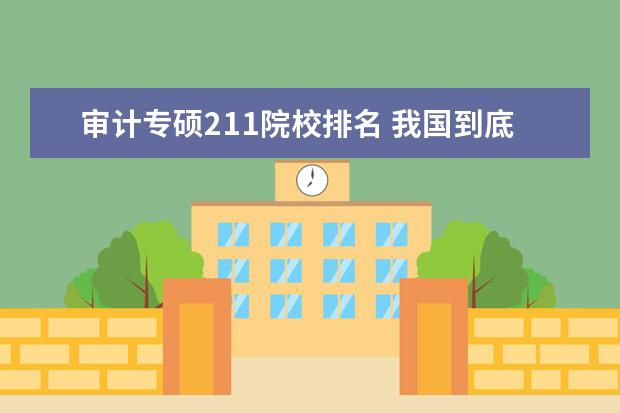 审计专硕211院校排名 我国到底有哪些985或211的高校开设 审计学专硕 - 百...