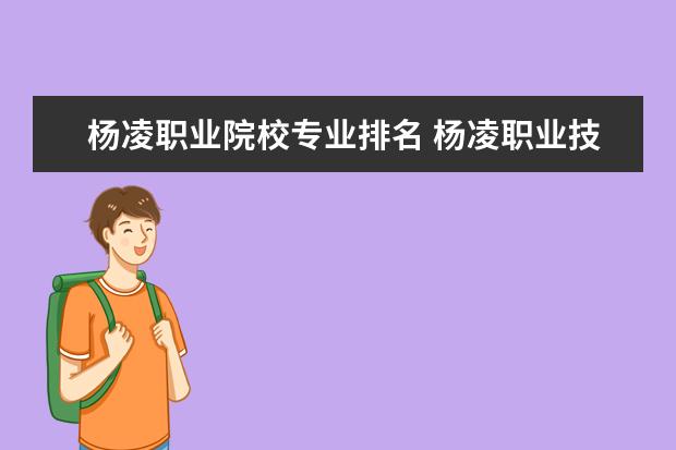 杨凌职业院校专业排名 杨凌职业技术学院有哪些专业