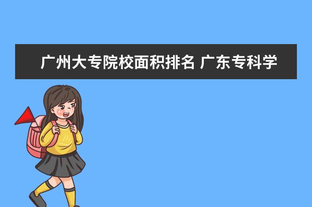 广州大专院校面积排名 广东专科学校排名?